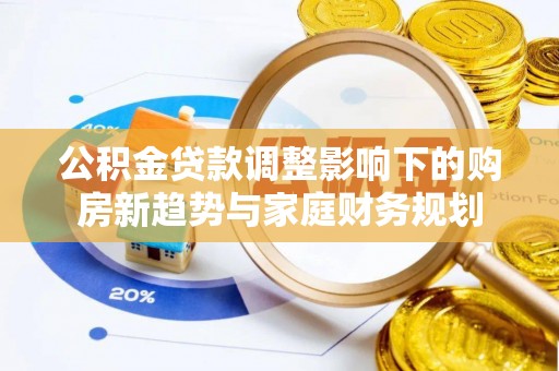 莒光公积金贷款调整影响下的购房新趋势与家庭财务规划