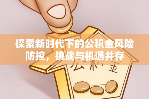 莒光探索新时代下的公积金风险防控，挑战与机遇并存