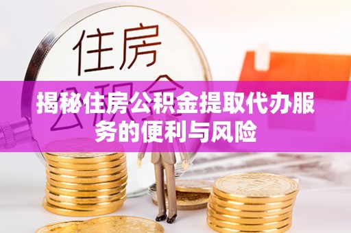 莒光揭秘住房公积金提取代办服务的便利与风险