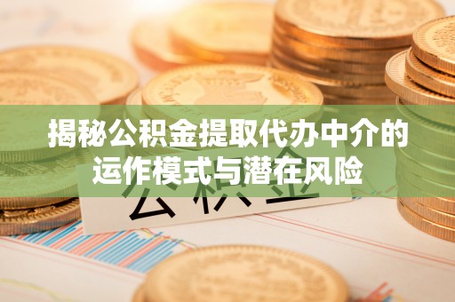 莒光揭秘公积金提取代办中介的运作模式与潜在风险