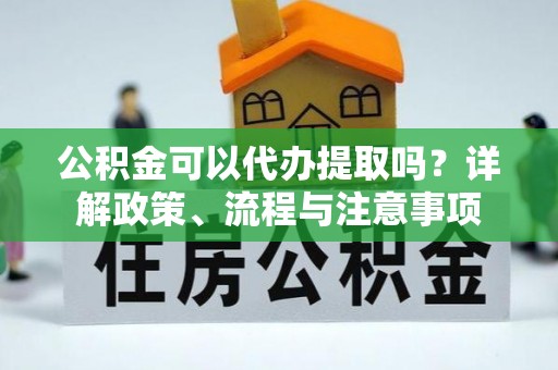 莒光公积金可以代办提取吗？详解政策、流程与注意事项