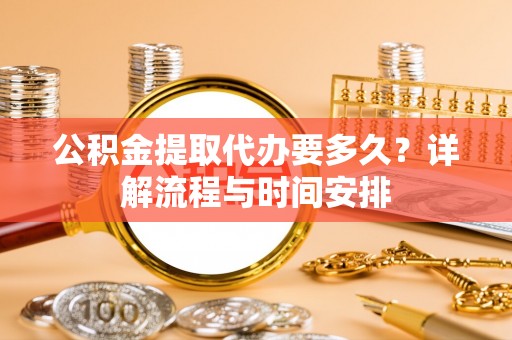 莒光公积金提取代办要多久？详解流程与时间安排