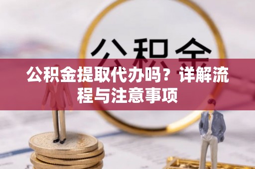 莒光公积金提取代办吗？详解流程与注意事项
