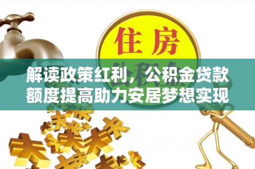 莒光解读政策红利，公积金贷款额度提高助力安居梦想实现