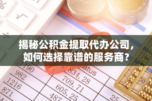莒光揭秘公积金提取代办公司，如何选择靠谱的服务商？