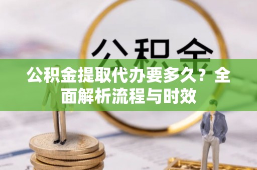 莒光公积金提取代办要多久？全面解析流程与时效