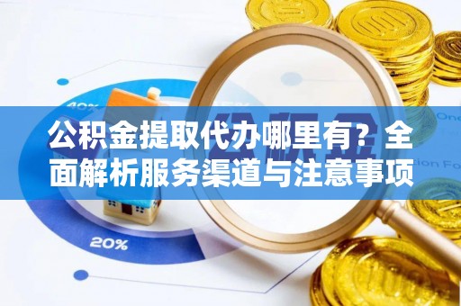 莒光公积金提取代办哪里有？全面解析服务渠道与注意事项