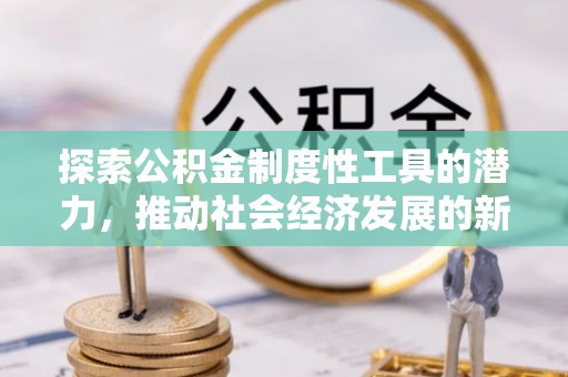莒光探索公积金制度性工具的潜力，推动社会经济发展的新引擎