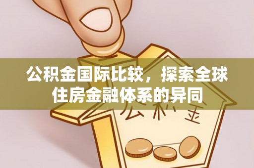 莒光公积金国际比较，探索全球住房金融体系的异同