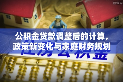 莒光公积金贷款调整后的计算，政策新变化与家庭财务规划