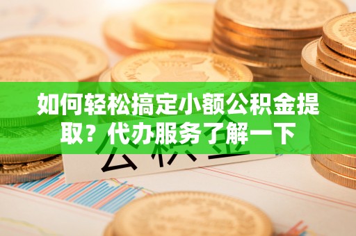 莒光如何轻松搞定小额公积金提取？代办服务了解一下