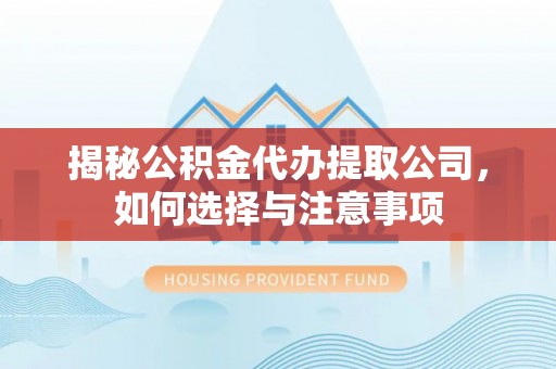 莒光揭秘公积金代办提取公司，如何选择与注意事项