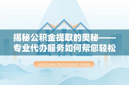 莒光揭秘公积金提取的奥秘——专业代办服务如何帮您轻松搞定