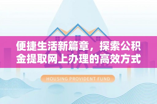 莒光便捷生活新篇章，探索公积金提取网上办理的高效方式