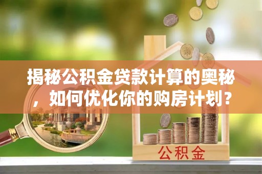 莒光揭秘公积金贷款计算的奥秘，如何优化你的购房计划？