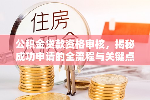 莒光公积金贷款资格审核，揭秘成功申请的全流程与关键点