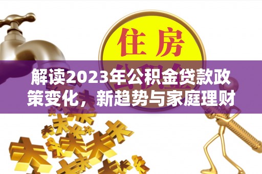 莒光解读2023年公积金贷款政策变化，新趋势与家庭理财规划