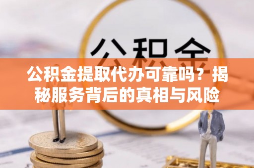 莒光公积金提取代办可靠吗？揭秘服务背后的真相与风险