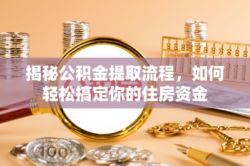 莒光揭秘公积金提取流程，如何轻松搞定你的住房资金
