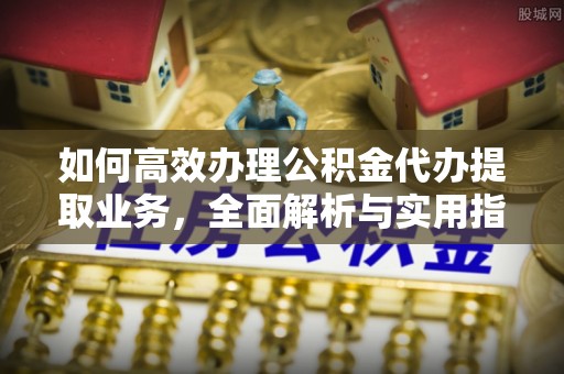 莒光如何高效办理公积金代办提取业务，全面解析与实用指南