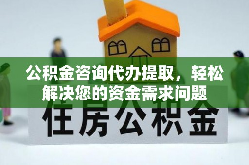 莒光公积金咨询代办提取，轻松解决您的资金需求问题