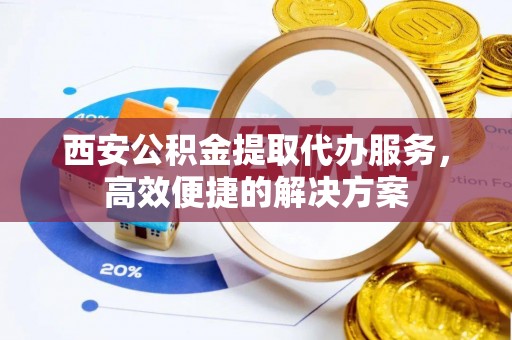 莒光西安公积金提取代办服务，高效便捷的解决方案