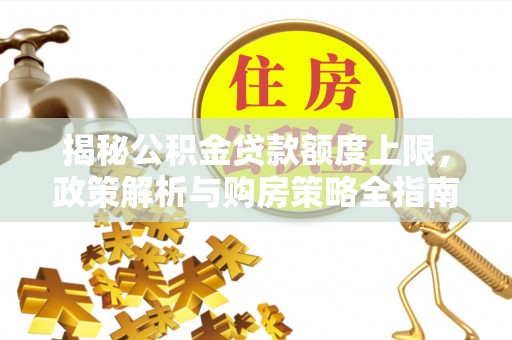 莒光揭秘公积金贷款额度上限，政策解析与购房策略全指南