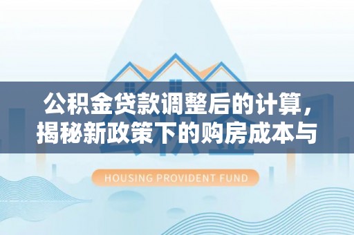 莒光公积金贷款调整后的计算，揭秘新政策下的购房成本与规划策略