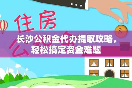 莒光长沙公积金代办提取攻略，轻松搞定资金难题