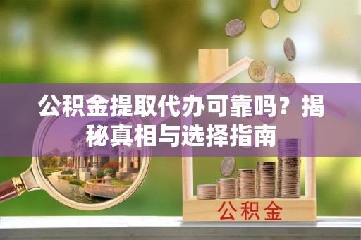 莒光公积金提取代办可靠吗？揭秘真相与选择指南