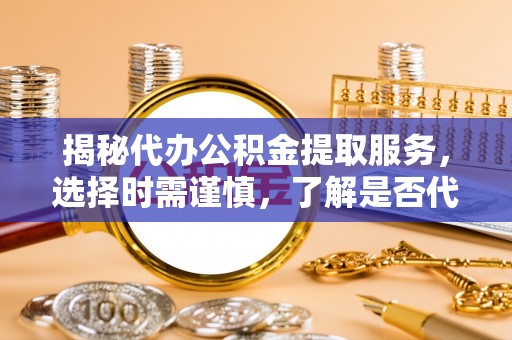 莒光揭秘代办公积金提取服务，选择时需谨慎，了解是否代办公积金提取可靠吗？