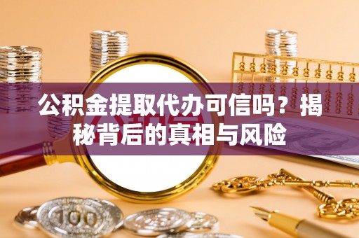 莒光公积金提取代办可信吗？揭秘背后的真相与风险