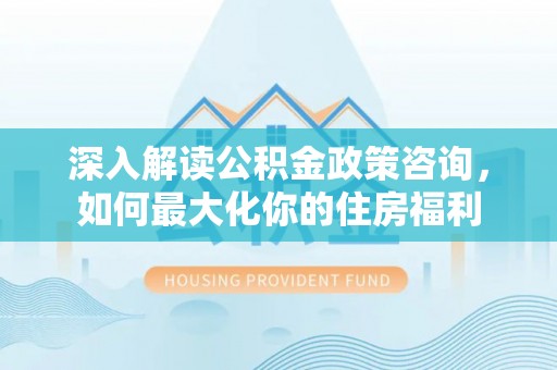 莒光深入解读公积金政策咨询，如何最大化你的住房福利