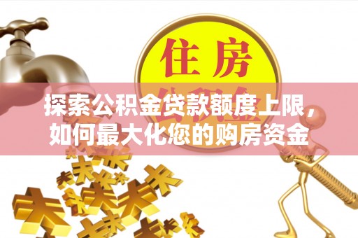 莒光探索公积金贷款额度上限，如何最大化您的购房资金