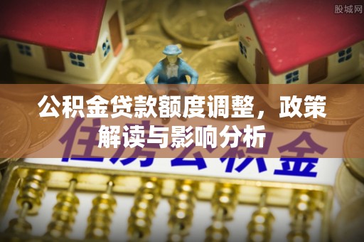 莒光公积金贷款额度调整，政策解读与影响分析