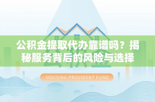 莒光公积金提取代办靠谱吗？揭秘服务背后的风险与选择