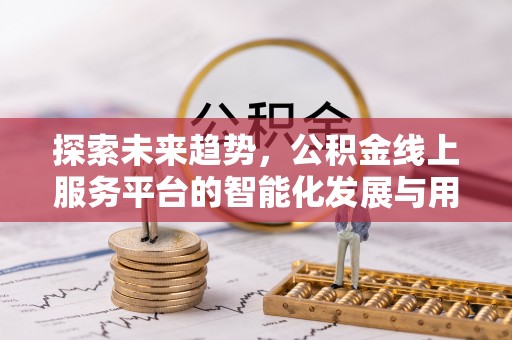 莒光探索未来趋势，公积金线上服务平台的智能化发展与用户便利性提升