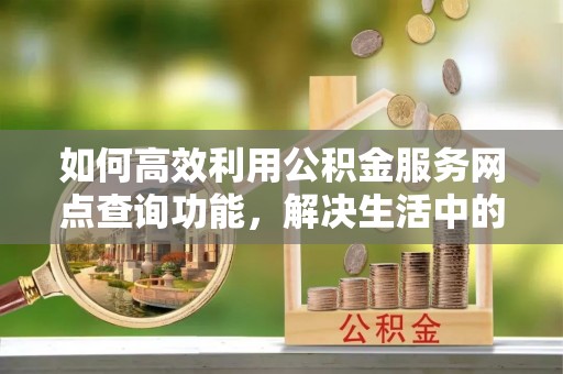 莒光如何高效利用公积金服务网点查询功能，解决生活中的资金难题