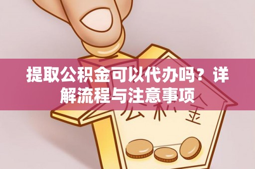莒光提取公积金可以代办吗？详解流程与注意事项