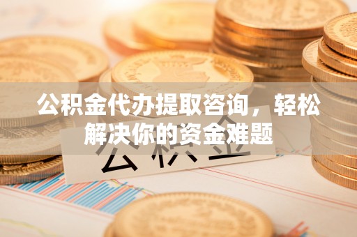 莒光公积金代办提取咨询，轻松解决你的资金难题