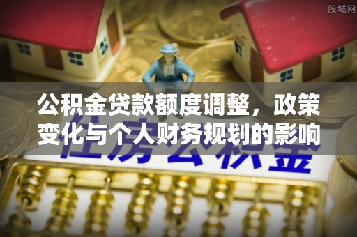 莒光公积金贷款额度调整，政策变化与个人财务规划的影响