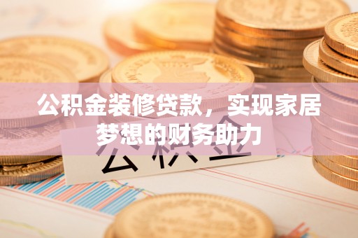 莒光公积金装修贷款，实现家居梦想的财务助力