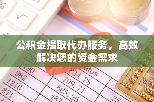 莒光公积金提取代办服务，高效解决您的资金需求