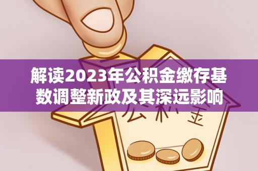 莒光解读2023年公积金缴存基数调整新政及其深远影响