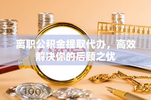 莒光离职公积金提取代办，高效解决你的后顾之忧