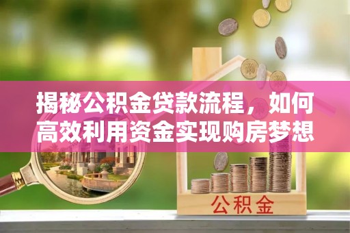 莒光揭秘公积金贷款流程，如何高效利用资金实现购房梦想