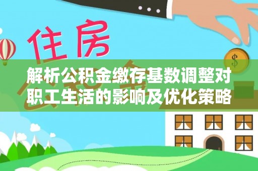 莒光解析公积金缴存基数调整对职工生活的影响及优化策略