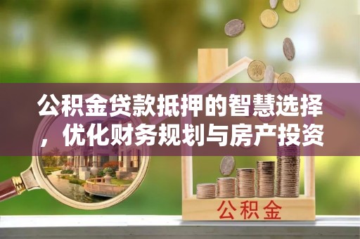 莒光公积金贷款抵押的智慧选择，优化财务规划与房产投资