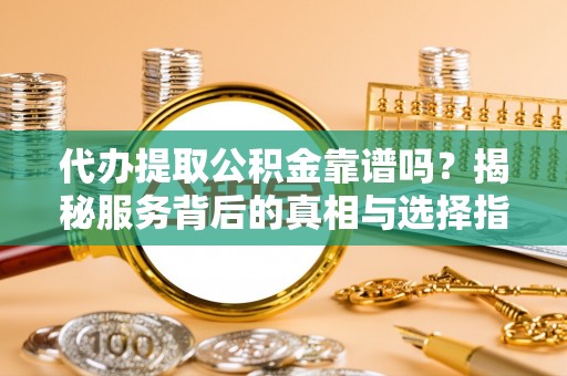 莒光代办提取公积金靠谱吗？揭秘服务背后的真相与选择指南