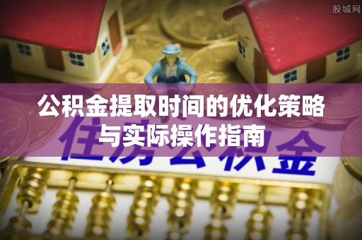 莒光公积金提取时间的优化策略与实际操作指南